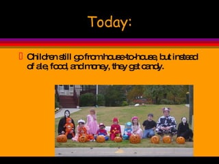 Today: Children still go from house-to-house, but instead of ale, food, and money, they get candy. 