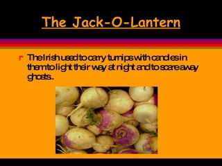 The Jack-O-Lantern The Irish used to carry turnips with candles in them to light their way at night and to scare away ghosts.. 