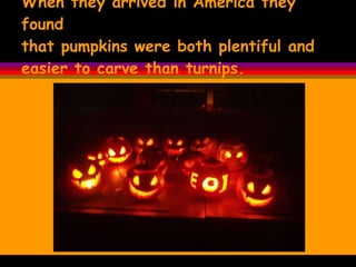 When they arrived in America they found  that pumpkins were both plentiful and easier to carve than turnips.   