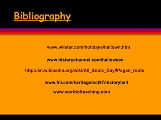 Bibliography www.wilstar.com/holidays/hallown.htm www.historychannel.com/halloween www.fni.com/heritage/oct97/historyhall http://en.wikipedia.org/wiki/All_Souls_Day#Pagan_roots www.worldofteaching.com 