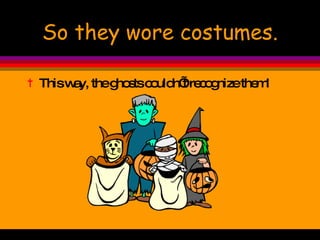 So they wore costumes. This way, the ghosts couldn’t recognize them! 