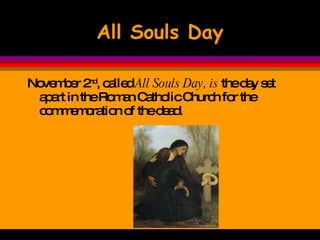 All Souls Day November 2 nd , called  All Souls Day, is  the day set apart in the Roman Catholic Church for the commemoration of the dead.  