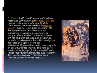 En France, La Rommelbootzennaat (nuit des
betteraves grimaçantes en Francique Lorrain)
est une tradition célébrée la veill...