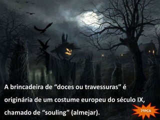 A brincadeira de “doces ou travessuras” é
originária de um costume europeu do século IX,
                                            7ºPCA
chamado de “souling” (almejar).
 