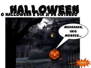 Halloween
O Halloween é dia 31 de Outubro

                         MUAHAHAH,
                           VAIS
                         MORRER…




                                  7ºPCA
 