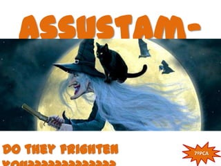 assustam-
     te ?

Do they frighten   7ºPCA
 
