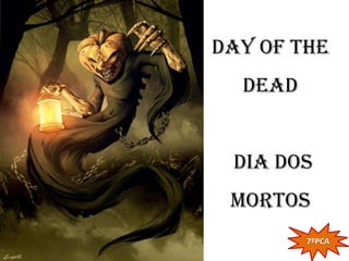 Day of the
  Dead


 Dia dos
 mortos
         7ºPCA
 