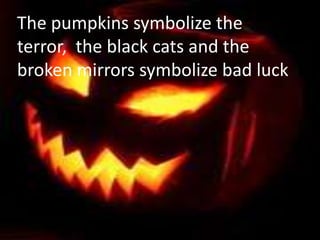 The pumpkins symbolize the
terror, the black cats and the
broken mirrors symbolize bad luck
 