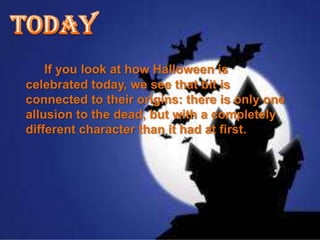 If you look at how Halloween is
celebrated today, we see that bit is
connected to their origins: there is only one
allusion to the dead, but with a completely
different character than it had at first.
 