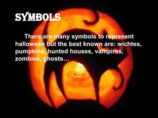 There are many symbols to represent
halloween but the best known are: wichtes,
pumpkins, hunted houses, vampires,
zombies, ghosts…
 