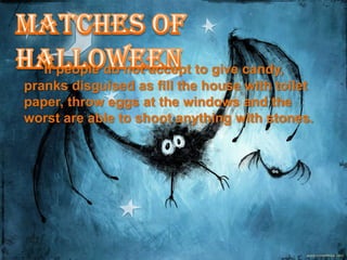 If people do not accept to give candy,
pranks disguised as fill the house with toilet
paper, throw eggs at the windows and the
worst are able to shoot anything with stones.
 
