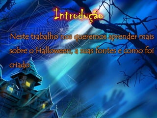 Introdução
Neste trabalho nos queremos aprender mais
sobre o Halloween, a suas fontes e como foi
criado.
 