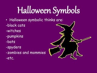 Halloween Symbols
• Halloween symbolic thinks are:
-black cats
-witches
-pumpkins
-bats
-spyders
-zombies and mommies
-etc.
 