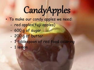 CandyApples
• To make our candy apples we need:
- red apples(fuji apples)
- 600 g of sugar
- 200 g of butter
- 1 tablespoon of red food coloring
- 1 lemon
 