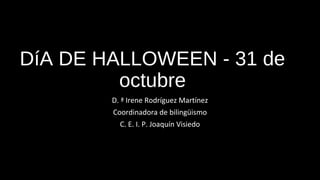 DíA DE HALLOWEEN - 31 de
octubre
D. ª Irene Rodríguez Martínez
Coordinadora de bilingüismo
C. E. I. P. Joaquín Visiedo
 