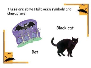 These are some Halloween symbols and
characters:
Black cat
Bat
 