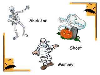 Skeleton
Ghost
Mummy
 