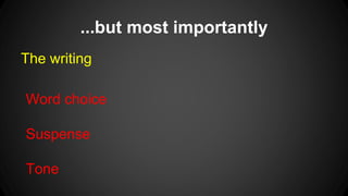 ...but most importantly 
The writing 
Word choice 
Suspense 
Tone 
 