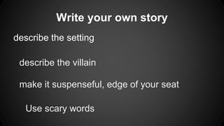 Write your own story 
describe the setting 
describe the villain 
make it suspenseful, edge of your seat 
Use scary words 
