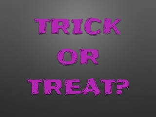 TRICK
OR
TREAT?
 