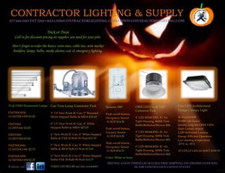 CONTRACTOR LIGHTING & SUPPLY
 877-664-5483 EXT 2268 ▪ KELLYH@CONTRACTORLIGHTING.COM ▪ WWW.CONTRACTORLIGHTING.COM


                           Trick or Treat
    Call in for discount pricing on supplies you need for your jobs.

  Don’t forget to order the basics: wire nuts, cable ties, wire marker
  booklets, lamps, bulbs, smoke alarms, exit & emergency lighting.




T5 & T5HO Fluorescent Lamps   Can-Trim-Lamp Contractor Pack              Sensors 180°            CREE LED Can & Trim           Cree LED Architectural
                                                                                                 Contractor Pack               Design Canopy Light
F24T5HO/850                   3” LV New Work IC Can, 3” Recessed         Push on/off button,
12-24T5HO-850 $3.00           White Stepped Baffle & MR16 $32.65                                 4" LED REMODEL IC Air         36 Watt/4700K
                                                                         Occupancy Sensor
                                                                         11-SOP $14.50           Tight Housing, 4000k Trim     50,000 Life Hours
F28T5/841                     4” LV New Work IC Can, 4” White                                                                  Quality long life CREE LEDs
                                                                                                 Baffle/Reflector/Shower $56
12-28T5-841 $3.00             Stepped Baffle & MR16 $27.65               Push on/off button,                                   High Lumen output
                                                                         Vacancy Sensor          5" LED REMODEL IC Air         2,200 Delivered Lumens
F28T5/850                     4” New Work IC Can, 4” White Stepped
                                                                         11-SVP $13.50           Tight Housing, 4000k Trim     Energy-Efficient Operation
12-28T5-850 $3.00             Baffle & PAR 20 Bulb 50 Watt $13.10
                                                                                                 Baffle/Reflector/Shower $82   Low starting temperature
                                                                         Slide on/off button,                                  -25°C to -35°C
F54T5HO/841                   5” New Work IC Can, 5” White Stepped
                                                                         Occupancy Sensor        6" LED REMODEL IC Air
12-54T5HO-841 $2.75           Baffle & BR30 Bulb 65 Watt $13.65
                                                                         11-SOS $14.70           Tight Housing, 4000k Trim     07-CPLLP-LED-20-36WT $199.99
                                                                                                 Baffle/Reflector/Shower $82
F54T5HO/850                   6” New Work IC Can, 6” White Stepped
                                                                         Color: White or Ivory
12-54T5HO-850 $2.35           Baffle PAR 38 Bulb 90 Watt $10.75
                                                                          PRICING GOOD THROUGH 10/31/2012 FREE SHIPPING ON ORDERS OVER $250
Follow us!                    *CREE LED BULBS are also available*                        IN THE CONTIGUOUS UNITED STATES
 