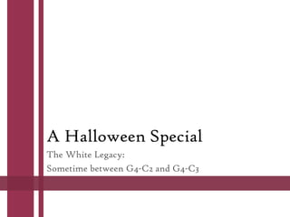 A Halloween Special
The White Legacy:
Sometime between G4-C2 and G4-C3

 