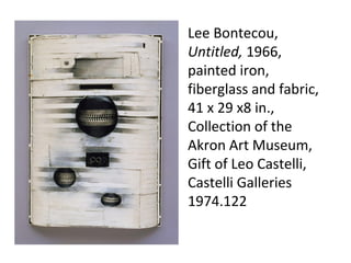 Lee Bontecou,
Untitled, 1966,
painted iron,
fiberglass and fabric,
41 x 29 x8 in.,
Collection of the
Akron Art Museum,
Gift of Leo Castelli,
Castelli Galleries
1974.122

 