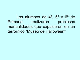 Los alumnos de 4º, 5º y 6º de 
Primaria realizaron preciosas 
manualidades que expusieron en un 
terrorífico “Museo de Halloween” 
 