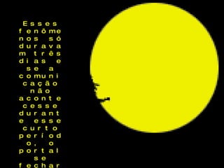 Esses fenômenos só duravam três dias e se a comunicação não acontecesse durante esse curto período, o portal se fecharia e o ritual ficaria para o próximo ano. 