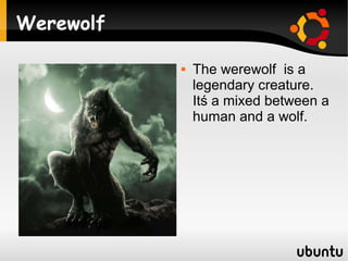 Werewolf

              The werewolf is a
               legendary creature.
               Itś a mixed between a
               human and a wolf.
 