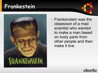 Frankestein

                 Frankenstein was the
                  obsession of a mad
                  scientist who wanted
                  to make a man based
                  on body parts from
                  other people and then
                  make it live.
 