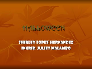 HALLOWEEN
SHIRLEY LOPEZ HERNANDEZ
 INGRID JULIET MALAMBO
 