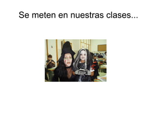 Se meten en nuestras clases...