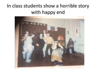 In class students show a horrible story
with happy end
 