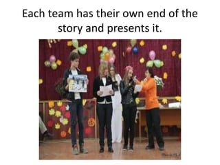 Each team has their own end of the
story and presents it.
 