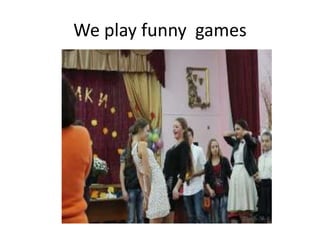 We play funny games
 
