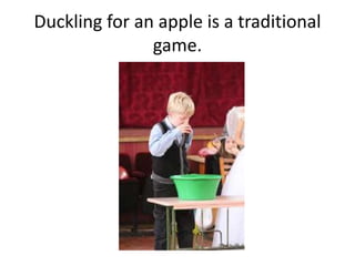 Duckling for an apple is a traditional
game.
 