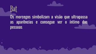 Bat
Os morcegos simbolizam a visão que ultrapassa
as aparências e consegue ver o íntimo das
pessoas.
 