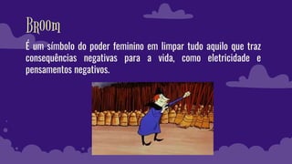 Broom
É um símbolo do poder feminino em limpar tudo aquilo que traz
consequências negativas para a vida, como eletricidade e
pensamentos negativos.
 