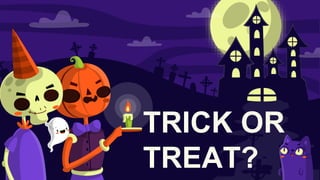 TRICK OR
TREAT?
 