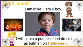 Let’s learn!
I am Mike. I am a boy.
I will carve a pumpkin and dress up
as batman on Halloween.
 