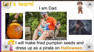 Let’s learn!
I am Dad.
I will make fried pumpkin seeds and
dress up as a pirate on Halloween.
 