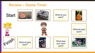 Review – Game Time!
Start What do you
want?
What do boys
want?
What does
your mom
want?
What do girls
want?
 