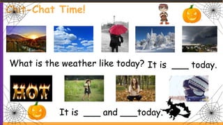 Chit-Chat Time!
What is the weather like today? It is ___ today.
It is ___ and ___today.
 