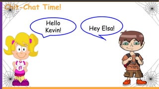 Chit-Chat Time!
Hello
Kevin! Hey Elsa!
 