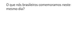 O que nós brasileiros comemoramos neste
mesmo dia?
 