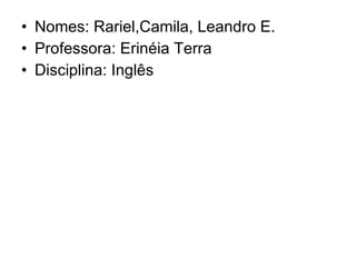 Nomes: Rariel,Camila, Leandro E. Professora: Erinéia Terra Disciplina: Inglês 