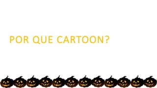 POR QUE CARTOON?
 