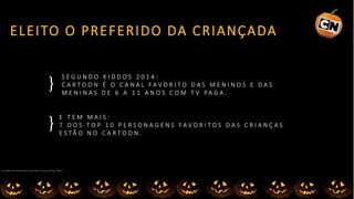 ELEITO O PREFERIDO DA CRIANÇADA
S E G U N D O K I D D O S 2 0 1 4 :
C A R T O O N É O C A N A L F A V O R I T O D A S M E N I N O S E D A S
M E N I N A S D E 6 A 1 1 A N O S C O M T V P A G A .
Fonte Kiddo’s 2014. Brasil. Meninase Meninas ABC, 6a 11 anoscom TV Paga :1.885.573
E T E M M A I S :
7 D O S T O P 1 0 P E R S O N A G E N S F A V O R I T O S D A S C R I A N Ç A S
E S T Ã O N O C A R T O O N .
}
}
 