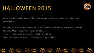 N o m e d o E s p e c i a l : a i n d a T B D , p o r e n q u a n t o c h a m a r e m o s d e E s p e c i a l
H a l l o w e e n .
D e s e n h o s : A H o r a d a A v e n t u r a , M A D , A p e n a s u m S h o w, T i t i o A v ô , P o w e r
R a n g e r s M e g a f o r c e , A L a r a n j a I r r i t a n t e .
F i l m e s : S c o o b y D o o , M o n s t e r H i g h , C o r a l i n e .
E s p e c i a l V o t a t o o n c o m “ t e m a h o r r o r ” e p i s o d i o s .
HALLOWEEN 2015
 